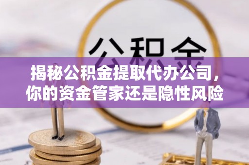 昆山揭秘公积金提取代办公司，你的资金管家还是隐性风险？