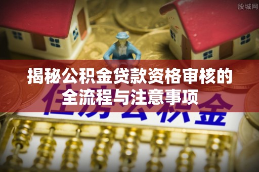 昆山揭秘公积金贷款资格审核的全流程与注意事项