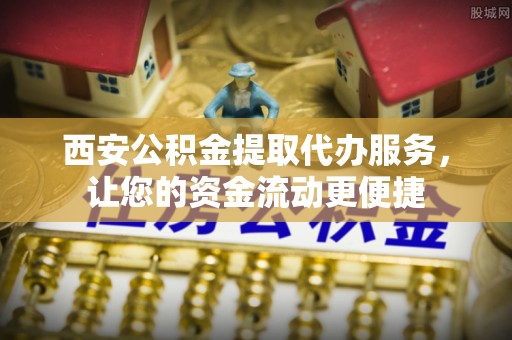 昆山西安公积金提取代办服务，让您的资金流动更便捷