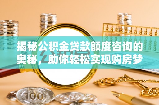 昆山揭秘公积金贷款额度咨询的奥秘，助你轻松实现购房梦想