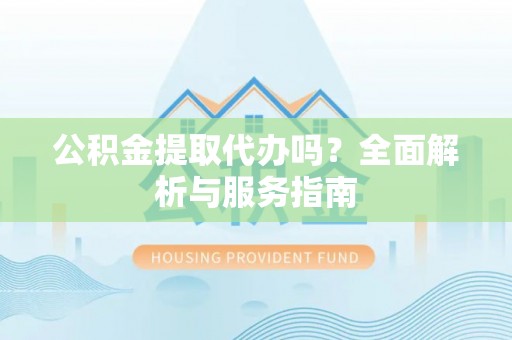 昆山公积金提取代办吗？全面解析与服务指南