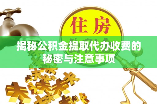 昆山揭秘公积金提取代办收费的秘密与注意事项