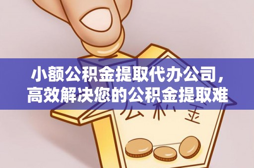 昆山小额公积金提取代办公司，高效解决您的公积金提取难题