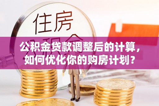 昆山公积金贷款调整后的计算，如何优化你的购房计划？
