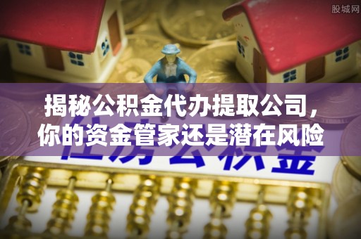 昆山揭秘公积金代办提取公司，你的资金管家还是潜在风险？