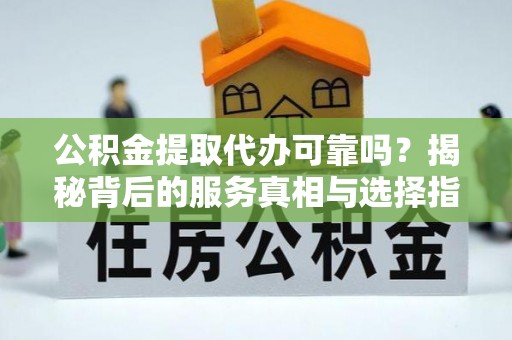 昆山公积金提取代办可靠吗？揭秘背后的服务真相与选择指南