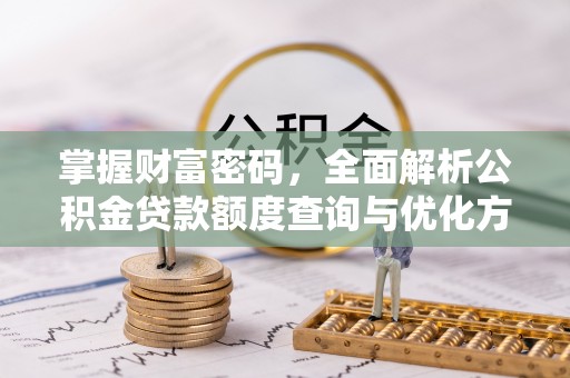 昆山掌握财富密码，全面解析公积金贷款额度查询与优化方案