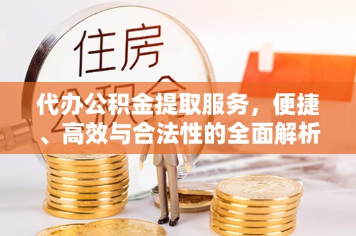 昆山代办公积金提取服务，便捷、高效与合法性的全面解析