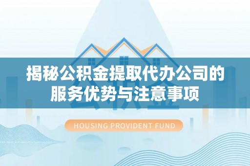 昆山揭秘公积金提取代办公司的服务优势与注意事项