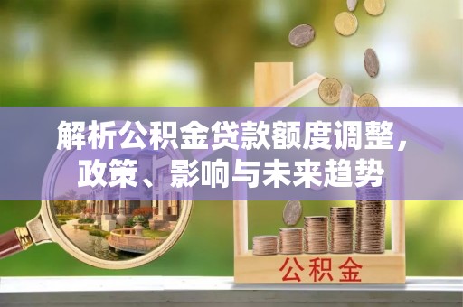 昆山解析公积金贷款额度调整，政策、影响与未来趋势