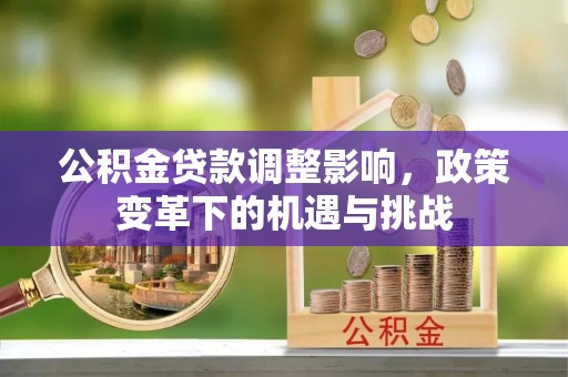 昆山公积金贷款调整影响，政策变革下的机遇与挑战