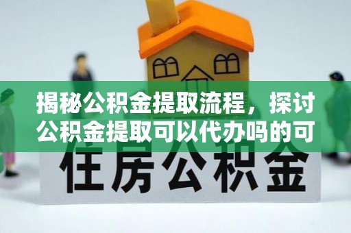昆山揭秘公积金提取流程，探讨公积金提取可以代办吗的可行性与注意事项