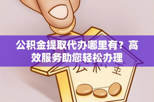 昆山公积金提取代办哪里有？高效服务助您轻松办理