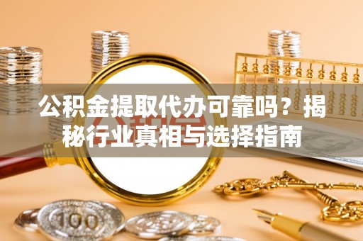 昆山公积金提取代办可靠吗？揭秘行业真相与选择指南