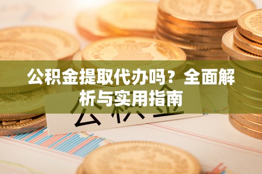 昆山公积金提取代办吗？全面解析与实用指南