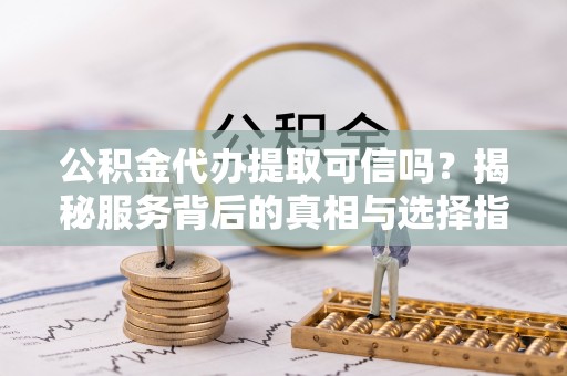 昆山公积金代办提取可信吗？揭秘服务背后的真相与选择指南