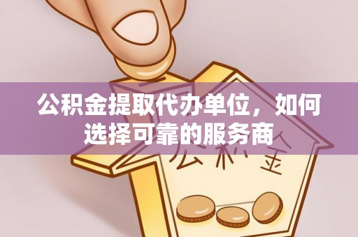 昆山公积金提取代办单位，如何选择可靠的服务商