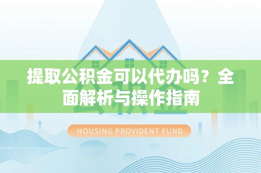 昆山提取公积金可以代办吗？全面解析与操作指南