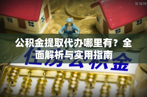 昆山公积金提取代办哪里有？全面解析与实用指南