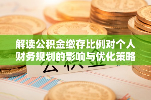 昆山解读公积金缴存比例对个人财务规划的影响与优化策略