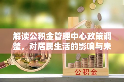 昆山解读公积金管理中心政策调整，对居民生活的影响与未来展望