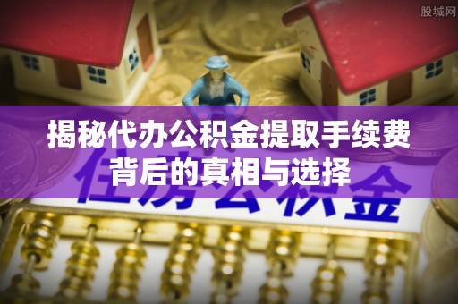 昆山揭秘代办公积金提取手续费背后的真相与选择