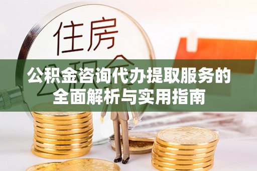 昆山公积金咨询代办提取服务的全面解析与实用指南