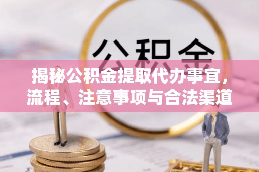昆山揭秘公积金提取代办事宜，流程、注意事项与合法渠道