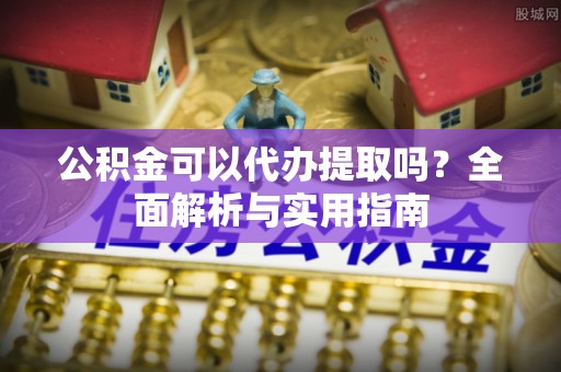 昆山公积金可以代办提取吗？全面解析与实用指南