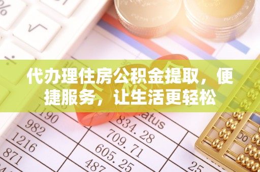 昆山代办理住房公积金提取，便捷服务，让生活更轻松