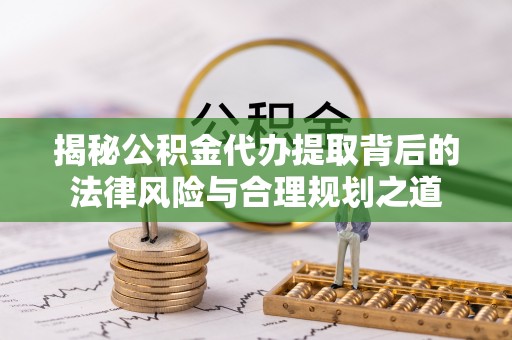 昆山揭秘公积金代办提取背后的法律风险与合理规划之道