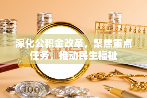 昆山深化公积金改革，聚焦重点任务，推动民生福祉