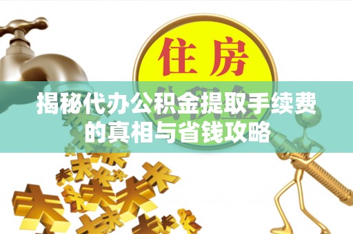 昆山揭秘代办公积金提取手续费的真相与省钱攻略