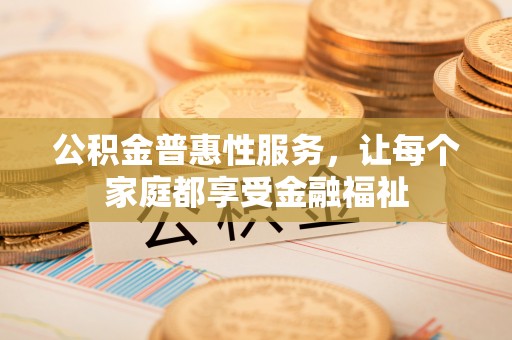 昆山公积金普惠性服务，让每个家庭都享受金融福祉