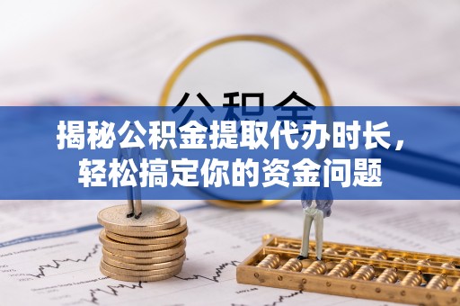 昆山揭秘公积金提取代办时长，轻松搞定你的资金问题