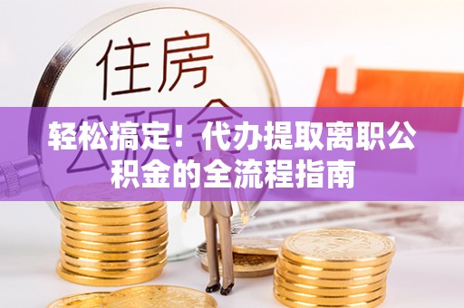 昆山轻松搞定！代办提取离职公积金的全流程指南