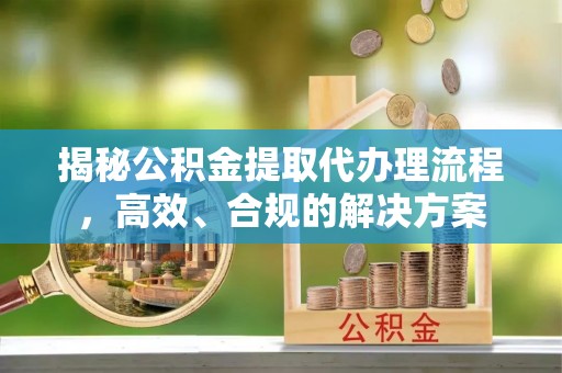 昆山揭秘公积金提取代办理流程，高效、合规的解决方案