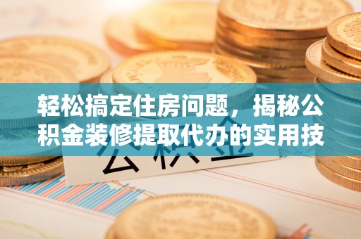 昆山轻松搞定住房问题，揭秘公积金装修提取代办的实用技巧