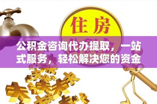 昆山公积金咨询代办提取，一站式服务，轻松解决您的资金需求