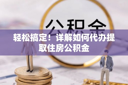 昆山轻松搞定！详解如何代办提取住房公积金