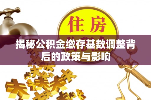 昆山揭秘公积金缴存基数调整背后的政策与影响