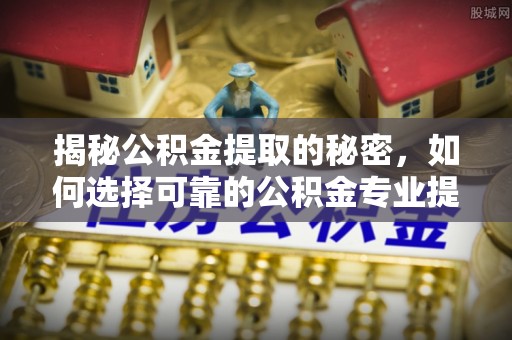 昆山揭秘公积金提取的秘密，如何选择可靠的公积金专业提取代办服务