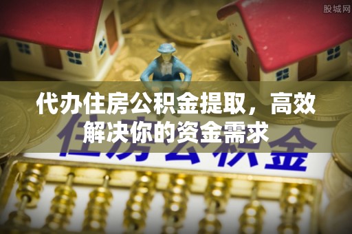昆山代办住房公积金提取，高效解决你的资金需求