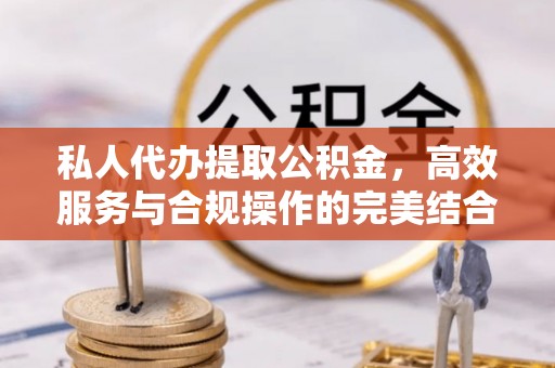 昆山私人代办提取公积金，高效服务与合规操作的完美结合