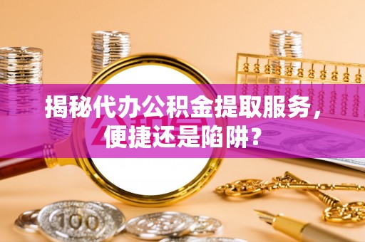 昆山揭秘代办公积金提取服务，便捷还是陷阱？