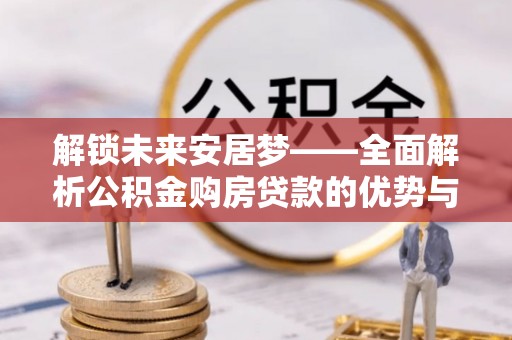昆山解锁未来安居梦——全面解析公积金购房贷款的优势与策略