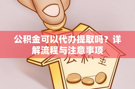 昆山公积金可以代办提取吗？详解流程与注意事项