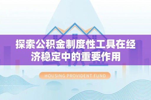 昆山探索公积金制度性工具在经济稳定中的重要作用