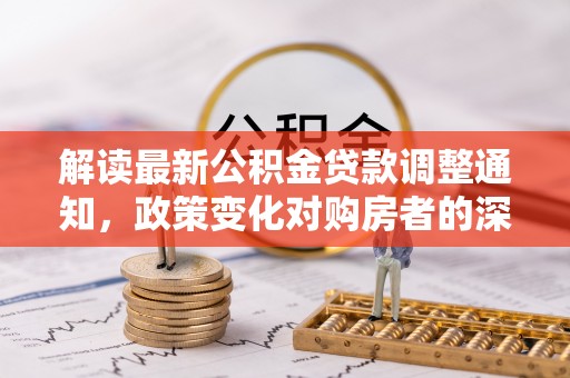 昆山解读最新公积金贷款调整通知，政策变化对购房者的深远影响