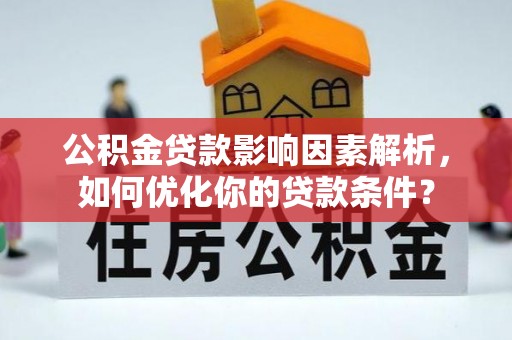 昆山公积金贷款影响因素解析，如何优化你的贷款条件？